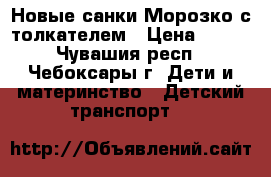 Новые санки Морозко с толкателем › Цена ­ 570 - Чувашия респ., Чебоксары г. Дети и материнство » Детский транспорт   